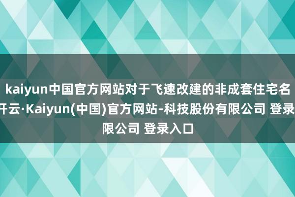 kaiyun中国官方网站对于飞速改建的非成套住宅名堂-开云·Kaiyun(中国)官方网站-科技股份有限公司 登录入口
