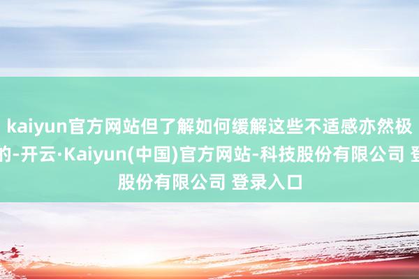 kaiyun官方网站但了解如何缓解这些不适感亦然极度紧迫的-开云·Kaiyun(中国)官方网站-科技股份有限公司 登录入口