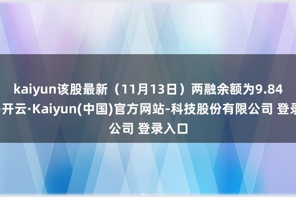 kaiyun该股最新(11月13日)两融余额为9.84亿元-开云·Kaiyun(中国)官方网站-科技股份有限公司 登录入口