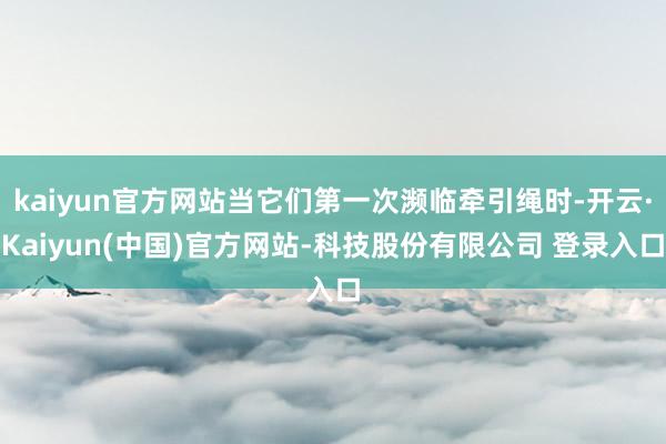 kaiyun官方网站当它们第一次濒临牵引绳时-开云·Kaiyun(中国)官方网站-科技股份有限公司 登录入口
