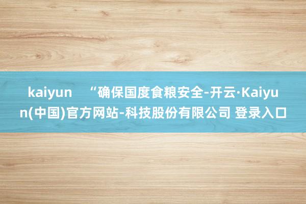 kaiyun    “确保国度食粮安全-开云·Kaiyun(中国)官方网站-科技股份有限公司 登录入口