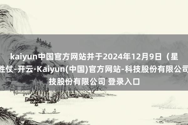 kaiyun中国官方网站并于2024年12月9日（星期一）起胜仗-开云·Kaiyun(中国)官方网站-科技股份有限公司 登录入口