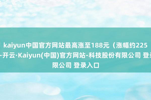 kaiyun中国官方网站最高涨至188元(涨幅约2256%)-开云·Kaiyun(中国)官方网站-科技股份有限公司 登录入口