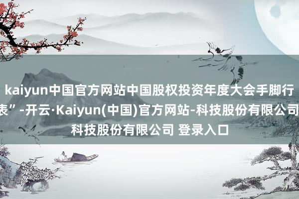 kaiyun中国官方网站中国股权投资年度大会手脚行业“晴雨表”-开云·Kaiyun(中国)官方网站-科技股份有限公司 登录入口