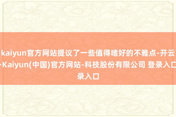 kaiyun官方网站提议了一些值得嗜好的不雅点-开云·Kaiyun(中国)官方网站-科技股份有限公司 登录入口