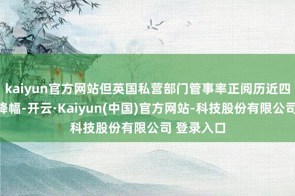 kaiyun官方网站但英国私营部门管事率正阅历近四年来最大降幅-开云·Kaiyun(中国)官方网站-科技股份有限公司 登录入口