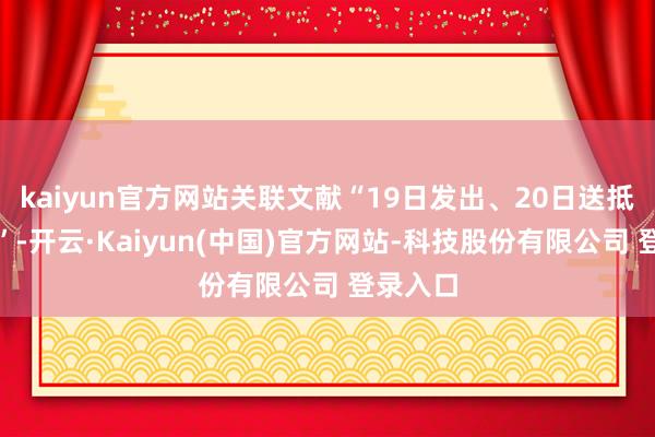 kaiyun官方网站关联文献“19日发出、20日送抵时奏效”-开云·Kaiyun(中国)官方网站-科技股份有限公司 登录入口