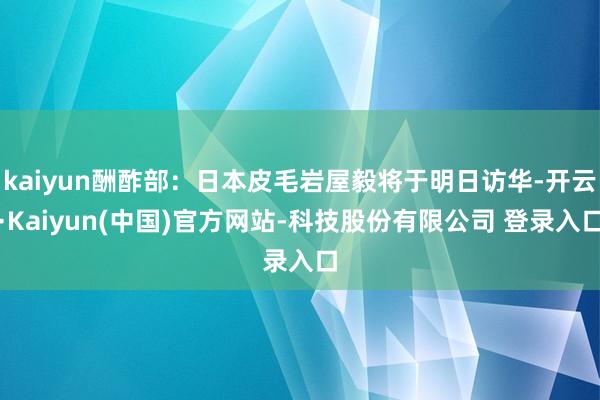 kaiyun酬酢部：日本皮毛岩屋毅将于明日访华-开云·Kaiyun(中国)官方网站-科技股份有限公司 登录入口