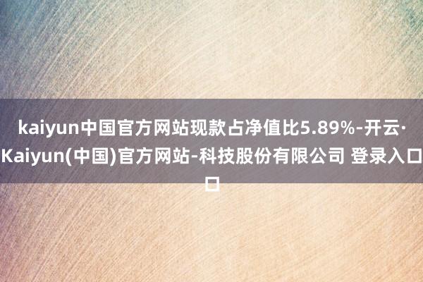 kaiyun中国官方网站现款占净值比5.89%-开云·Kaiyun(中国)官方网站-科技股份有限公司 登录入口