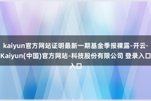 kaiyun官方网站证明最新一期基金季报裸露-开云·Kaiyun(中国)官方网站-科技股份有限公司 登录入口