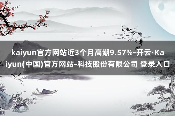 kaiyun官方网站近3个月高潮9.57%-开云·Kaiyun(中国)官方网站-科技股份有限公司 登录入口