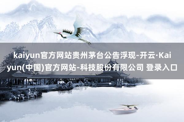 kaiyun官方网站　　贵州茅台公告浮现-开云·Kaiyun(中国)官方网站-科技股份有限公司 登录入口