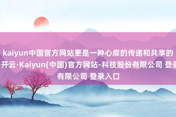 kaiyun中国官方网站更是一种心扉的传递和共享的惬心-开云·Kaiyun(中国)官方网站-科技股份有限公司 登录入口