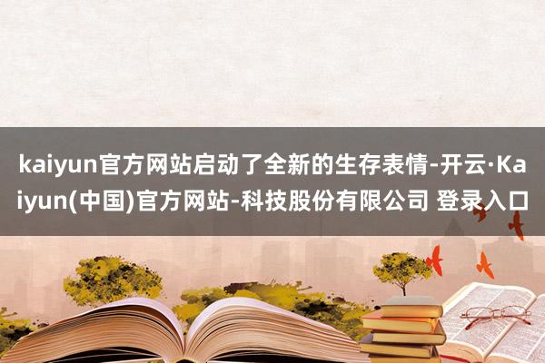 kaiyun官方网站启动了全新的生存表情-开云·Kaiyun(中国)官方网站-科技股份有限公司 登录入口