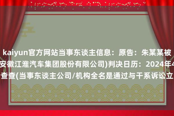 kaiyun官方网站当事东谈主信息：原告：朱某某被告：安徽某某有限公司(安徽江淮汽车集团股份有限公司)判决日历：2024年4月28日　　数据开首：企查查(当事东谈主公司/机构全名是通过与干系诉讼立案主体关联赢得的)      		  					  -开云·Kaiyun(中国)官方网站-科技股份有限公司 登录入口