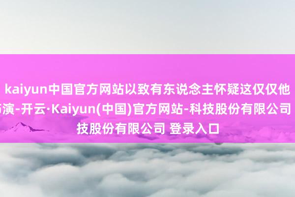 kaiyun中国官方网站以致有东说念主怀疑这仅仅他的政事饰演-开云·Kaiyun(中国)官方网站-科技股份有限公司 登录入口