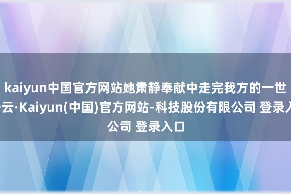 kaiyun中国官方网站她肃静奉献中走完我方的一世-开云·Kaiyun(中国)官方网站-科技股份有限公司 登录入口
