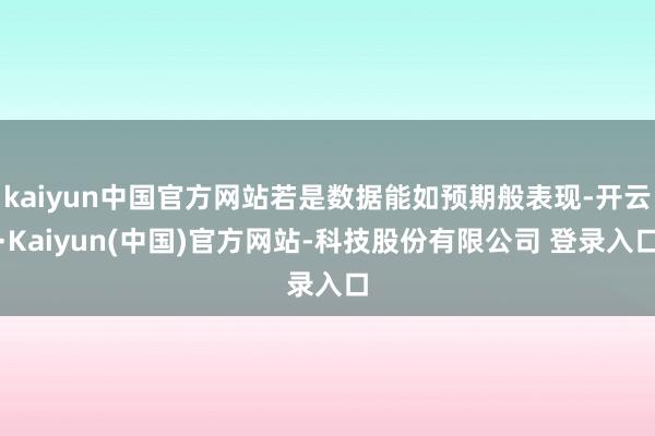 kaiyun中国官方网站若是数据能如预期般表现-开云·Kaiyun(中国)官方网站-科技股份有限公司 登录入口