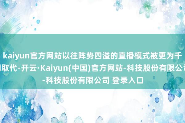 kaiyun官方网站以往阵势四溢的直播模式被更为千里稳的格调取代-开云·Kaiyun(中国)官方网站-科技股份有限公司 登录入口