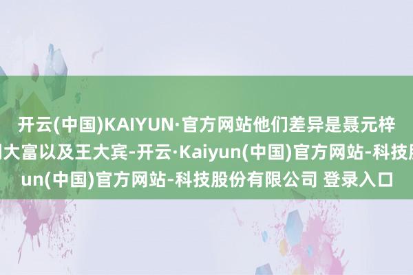 开云(中国)KAIYUN·官方网站他们差异是聂元梓、韩爱晶、谭厚兰、蒯大富以及王大宾-开云·Kaiyun(中国)官方网站-科技股份有限公司 登录入口