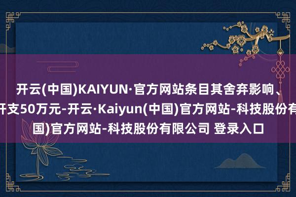 开云(中国)KAIYUN·官方网站条目其舍弃影响、抵偿亏空及合理开支50万元-开云·Kaiyun(中国)官方网站-科技股份有限公司 登录入口