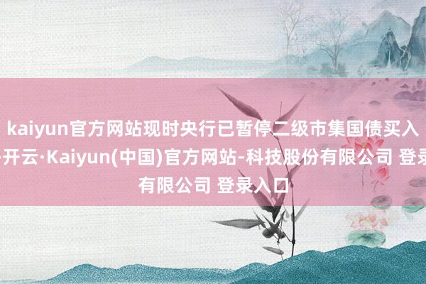 kaiyun官方网站现时央行已暂停二级市集国债买入操作-开云·Kaiyun(中国)官方网站-科技股份有限公司 登录入口