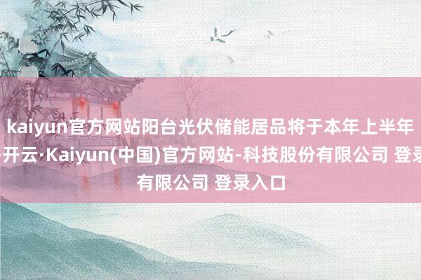 kaiyun官方网站阳台光伏储能居品将于本年上半年推出-开云·Kaiyun(中国)官方网站-科技股份有限公司 登录入口