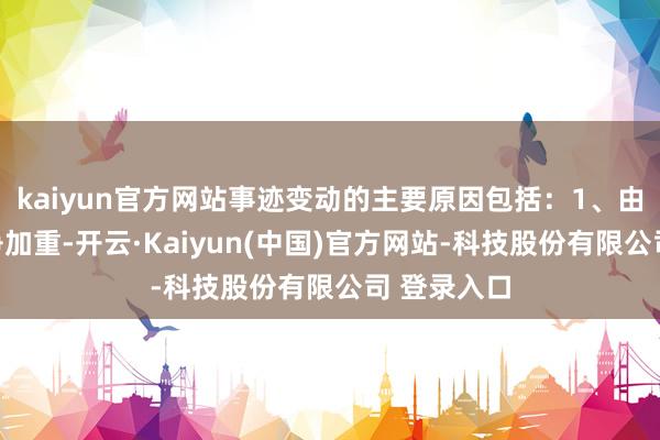 kaiyun官方网站事迹变动的主要原因包括：1、由于行业竞争加重-开云·Kaiyun(中国)官方网站-科技股份有限公司 登录入口
