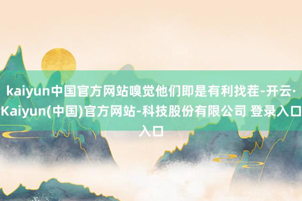 kaiyun中国官方网站嗅觉他们即是有利找茬-开云·Kaiyun(中国)官方网站-科技股份有限公司 登录入口