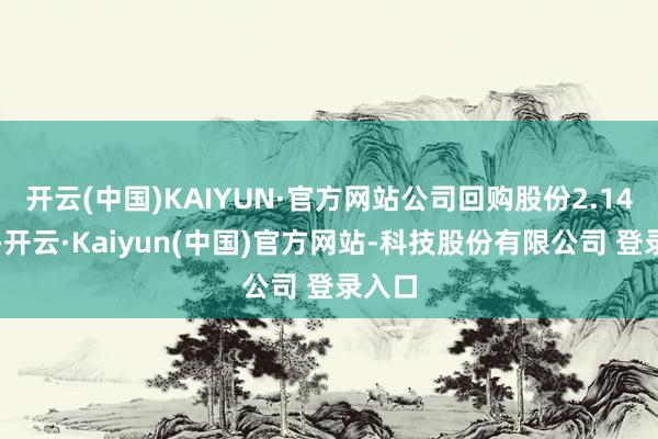 开云(中国)KAIYUN·官方网站公司回购股份2.14万股-开云·Kaiyun(中国)官方网站-科技股份有限公司 登录入口