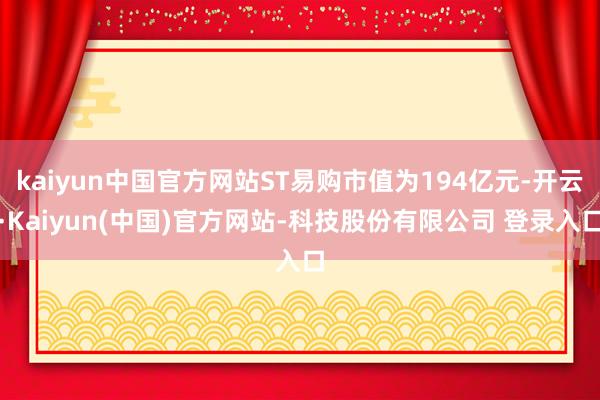 kaiyun中国官方网站ST易购市值为194亿元-开云·Kaiyun(中国)官方网站-科技股份有限公司 登录入口