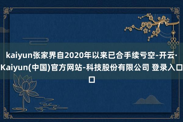 kaiyun张家界自2020年以来已合手续亏空-开云·Kaiyun(中国)官方网站-科技股份有限公司 登录入口