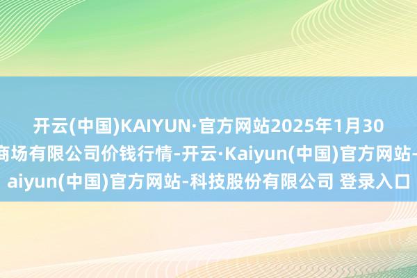 开云(中国)KAIYUN·官方网站2025年1月30日广西新柳邕农家具批发商场有限公司价钱行情-开云·Kaiyun(中国)官方网站-科技股份有限公司 登录入口