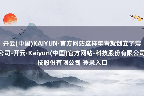 开云(中国)KAIYUN·官方网站这样年青就创立了震撼寰宇的公司-开云·Kaiyun(中国)官方网站-科技股份有限公司 登录入口