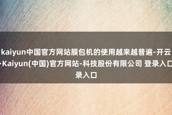 kaiyun中国官方网站膜包机的使用越来越普遍-开云·Kaiyun(中国)官方网站-科技股份有限公司 登录入口