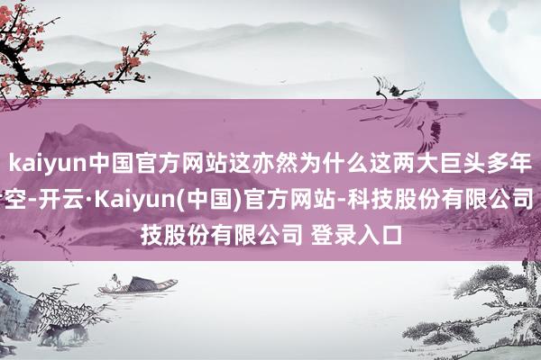 kaiyun中国官方网站这亦然为什么这两大巨头多年来握续亏空-开云·Kaiyun(中国)官方网站-科技股份有限公司 登录入口