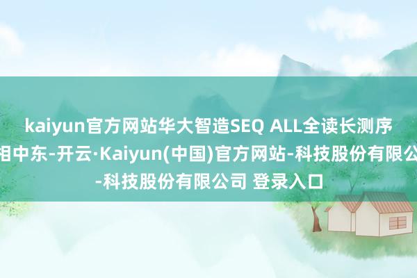 kaiyun官方网站华大智造SEQ ALL全读长测序新品初次亮相中东-开云·Kaiyun(中国)官方网站-科技股份有限公司 登录入口