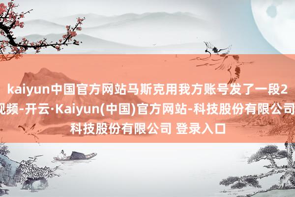 kaiyun中国官方网站马斯克用我方账号发了一段20秒的短视频-开云·Kaiyun(中国)官方网站-科技股份有限公司 登录入口