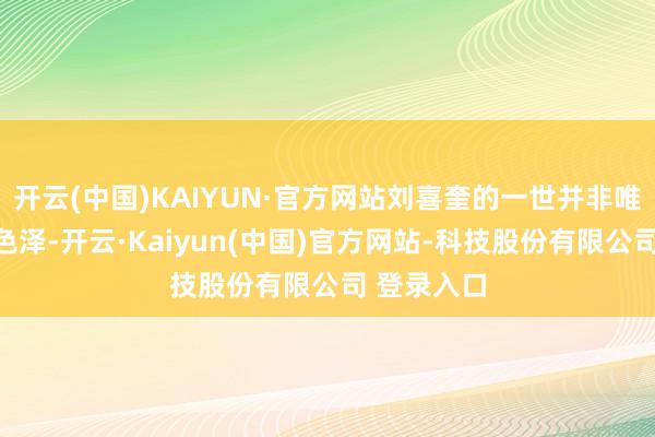 开云(中国)KAIYUN·官方网站刘喜奎的一世并非唯有艺术的色泽-开云·Kaiyun(中国)官方网站-科技股份有限公司 登录入口