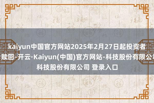 kaiyun中国官方网站2025年2月27日起投资者不错查询、赎回-开云·Kaiyun(中国)官方网站-科技股份有限公司 登录入口