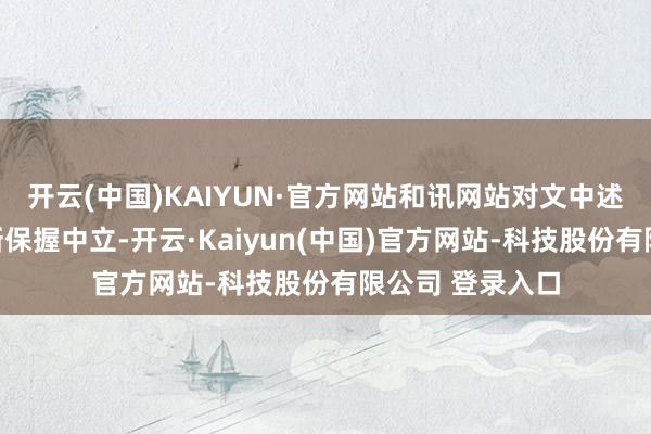 开云(中国)KAIYUN·官方网站和讯网站对文中述说、不雅点判断保握中立-开云·Kaiyun(中国)官方网站-科技股份有限公司 登录入口