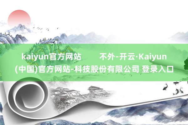 kaiyun官方网站 不外-开云·Kaiyun(中国)官方网站-科技股份有限公司 登录入口