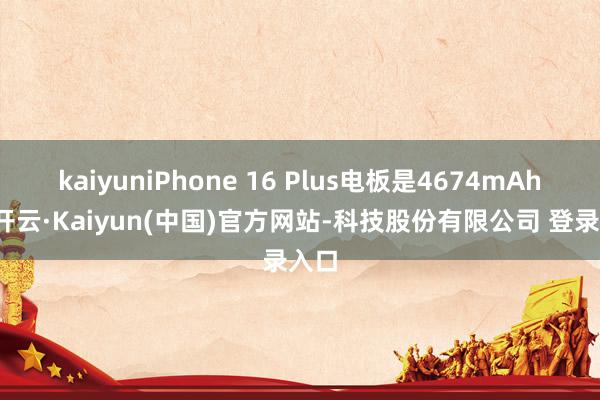 kaiyuniPhone 16 Plus电板是4674mAh）-开云·Kaiyun(中国)官方网站-科技股份有限公司 登录入口
