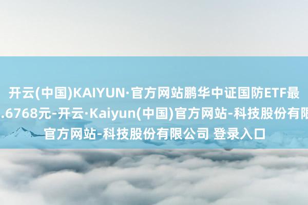 开云(中国)KAIYUN·官方网站鹏华中证国防ETF最新单元净值为0.6768元-开云·Kaiyun(中国)官方网站-科技股份有限公司 登录入口