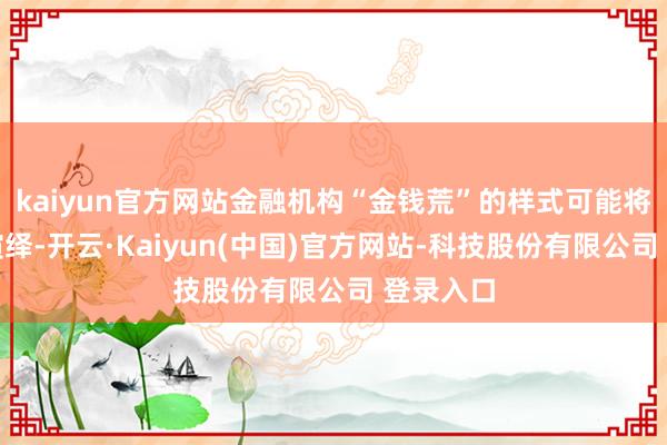 kaiyun官方网站金融机构“金钱荒”的样式可能将合手续演绎-开云·Kaiyun(中国)官方网站-科技股份有限公司 登录入口