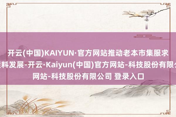 开云(中国)KAIYUN·官方网站推动老本市集服求实体经济高质料发展-开云·Kaiyun(中国)官方网站-科技股份有限公司 登录入口