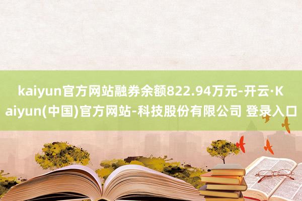 kaiyun官方网站融券余额822.94万元-开云·Kaiyun(中国)官方网站-科技股份有限公司 登录入口