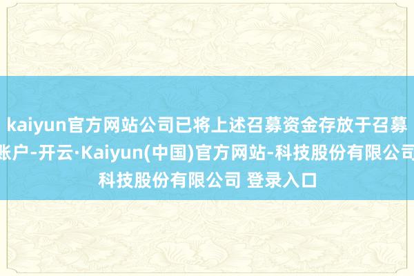 kaiyun官方网站公司已将上述召募资金存放于召募资金专项账户-开云·Kaiyun(中国)官方网站-科技股份有限公司 登录入口