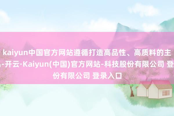 kaiyun中国官方网站遵循打造高品性、高质料的主业居品-开云·Kaiyun(中国)官方网站-科技股份有限公司 登录入口