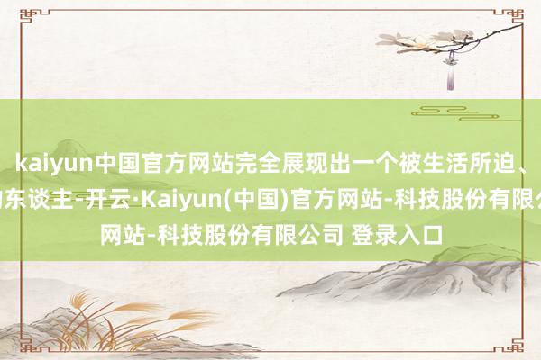 kaiyun中国官方网站完全展现出一个被生活所迫、被断了生存的东谈主-开云·Kaiyun(中国)官方网站-科技股份有限公司 登录入口